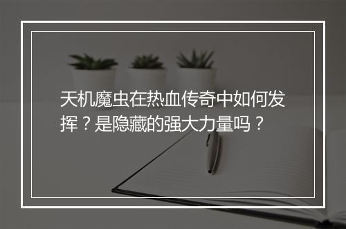 天机魔虫在热血传奇中如何发挥？是隐藏的强大力量吗？