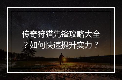 传奇狩猎先锋攻略大全？如何快速提升实力？
