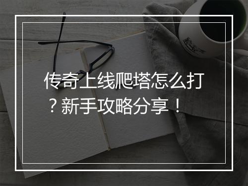 传奇上线爬塔怎么打？新手攻略分享！
