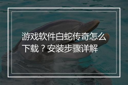 游戏软件白蛇传奇怎么下载？安装步骤详解