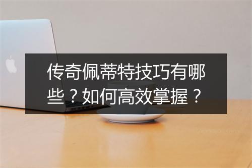 传奇佩蒂特技巧有哪些？如何高效掌握？