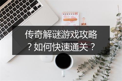 传奇解谜游戏攻略？如何快速通关？