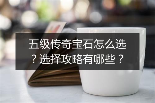 五级传奇宝石怎么选？选择攻略有哪些？