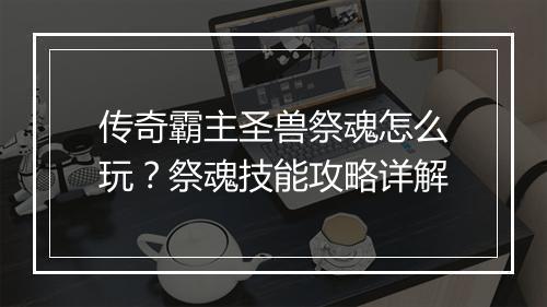传奇霸主圣兽祭魂怎么玩？祭魂技能攻略详解