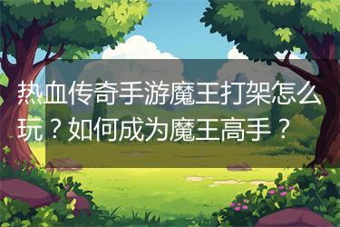热血传奇手游魔王打架怎么玩？如何成为魔王高手？