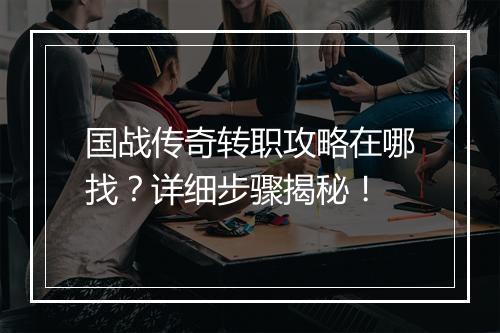 国战传奇转职攻略在哪找？详细步骤揭秘！
