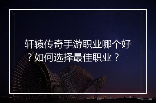 轩辕传奇手游职业哪个好？如何选择最佳职业？
