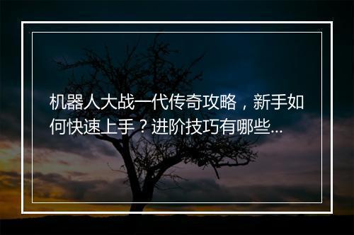 机器人大战一代传奇攻略，新手如何快速上手？进阶技巧有哪些？