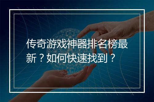 传奇游戏神器排名榜最新？如何快速找到？