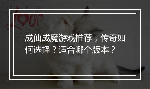 成仙成魔游戏推荐，传奇如何选择？适合哪个版本？