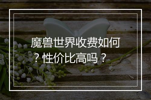 魔兽世界收费如何？性价比高吗？