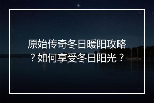 原始传奇冬日暖阳攻略？如何享受冬日阳光？