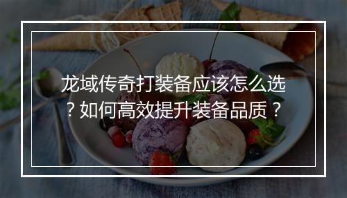 龙域传奇打装备应该怎么选？如何高效提升装备品质？