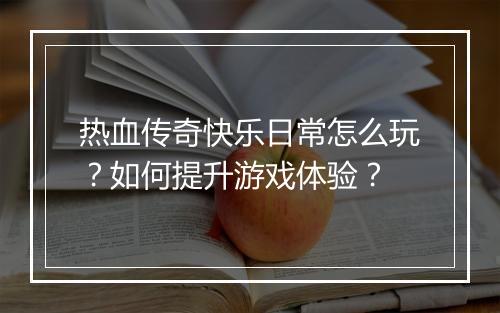 热血传奇快乐日常怎么玩？如何提升游戏体验？