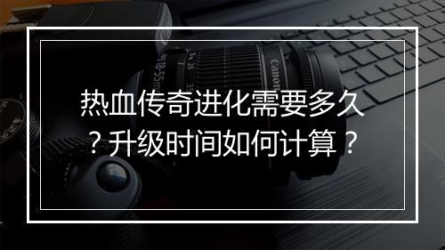 热血传奇进化需要多久？升级时间如何计算？