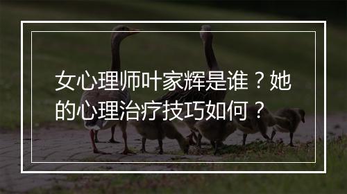 女心理师叶家辉是谁？她的心理治疗技巧如何？