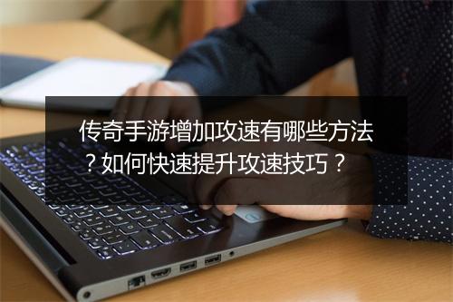 传奇手游增加攻速有哪些方法？如何快速提升攻速技巧？