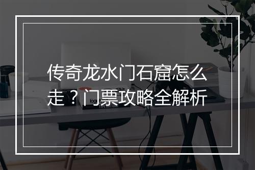 传奇龙水门石窟怎么走？门票攻略全解析