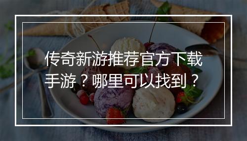 传奇新游推荐官方下载手游？哪里可以找到？