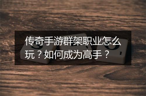 传奇手游群架职业怎么玩？如何成为高手？