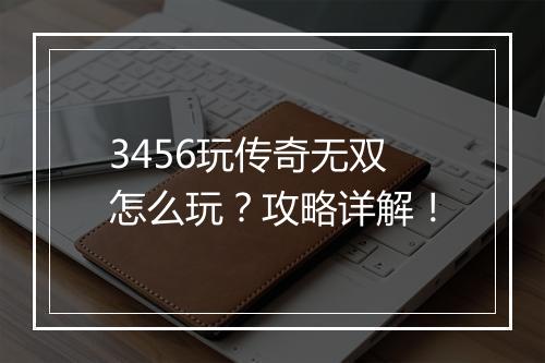 3456玩传奇无双怎么玩？攻略详解！