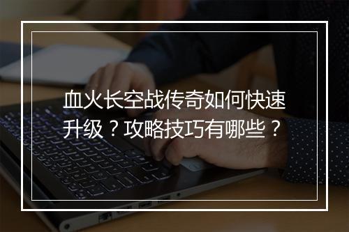 血火长空战传奇如何快速升级？攻略技巧有哪些？