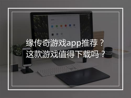 缘传奇游戏app推荐？这款游戏值得下载吗？