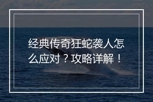 经典传奇狂蛇袭人怎么应对？攻略详解！