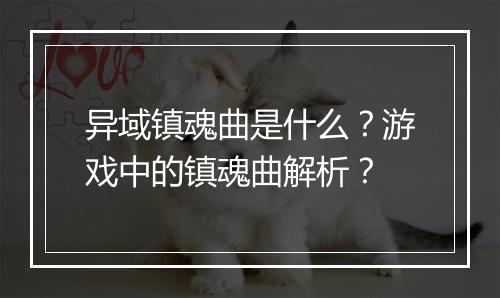 异域镇魂曲是什么？游戏中的镇魂曲解析？