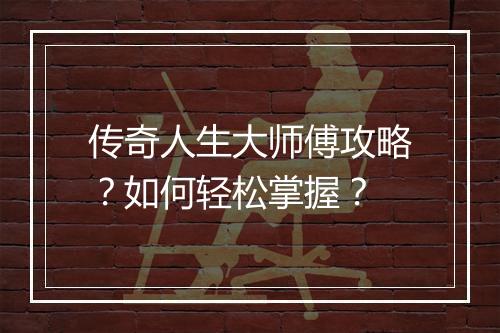 传奇人生大师傅攻略？如何轻松掌握？