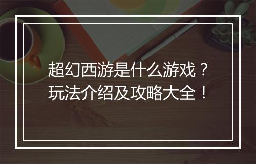 超幻西游是什么游戏？玩法介绍及攻略大全！