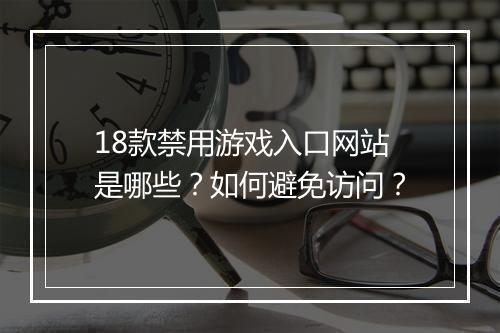 18款禁用游戏入口网站是哪些？如何避免访问？