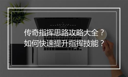传奇指挥思路攻略大全？如何快速提升指挥技能？