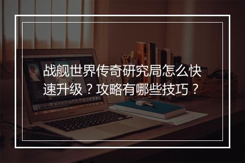 战舰世界传奇研究局怎么快速升级？攻略有哪些技巧？