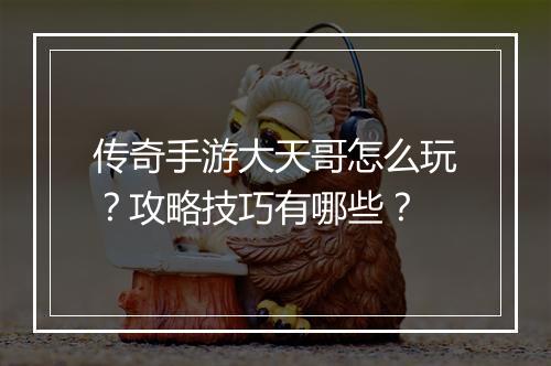 传奇手游大天哥怎么玩？攻略技巧有哪些？