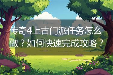 传奇4上古门派任务怎么做？如何快速完成攻略？