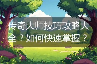 传奇大师技巧攻略大全？如何快速掌握？