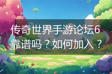 传奇世界手游论坛6靠谱吗？如何加入？