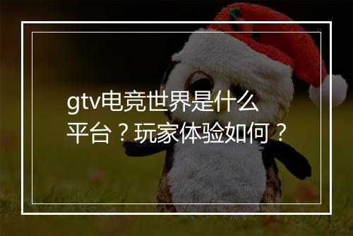 gtv电竞世界是什么平台？玩家体验如何？