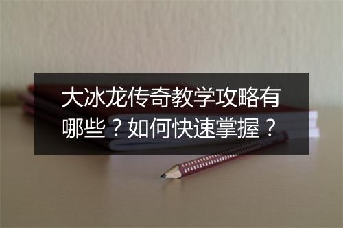 大冰龙传奇教学攻略有哪些？如何快速掌握？