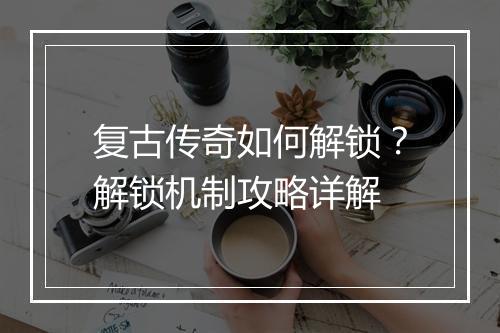复古传奇如何解锁？解锁机制攻略详解