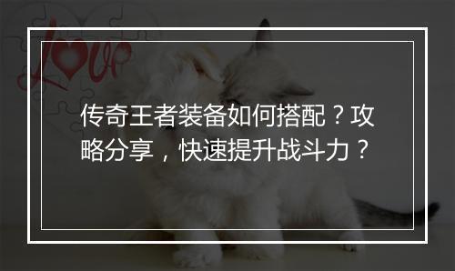 传奇王者装备如何搭配？攻略分享，快速提升战斗力？