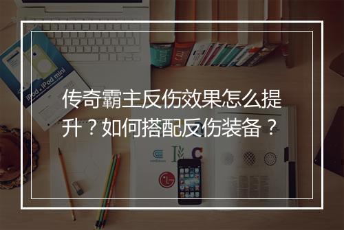 传奇霸主反伤效果怎么提升？如何搭配反伤装备？