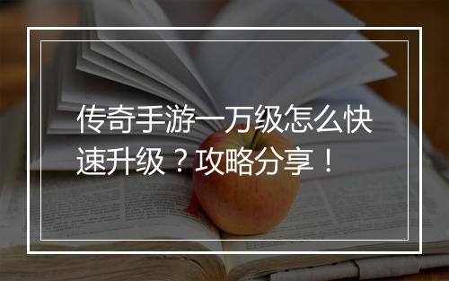 传奇手游一万级怎么快速升级？攻略分享！