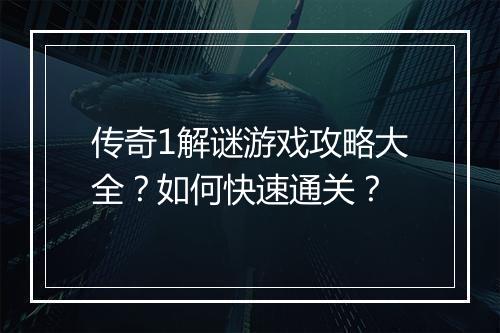 传奇1解谜游戏攻略大全？如何快速通关？