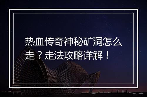 热血传奇神秘矿洞怎么走？走法攻略详解！