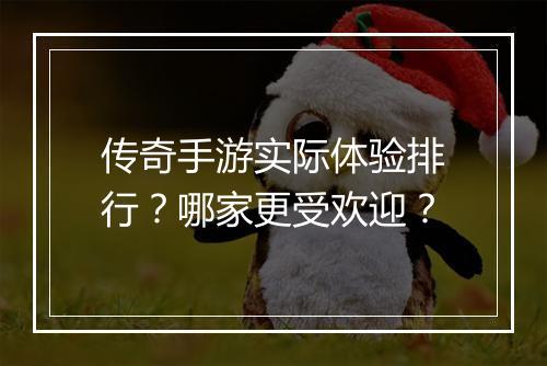传奇手游实际体验排行？哪家更受欢迎？