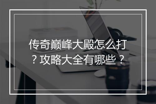 传奇巅峰大殿怎么打？攻略大全有哪些？