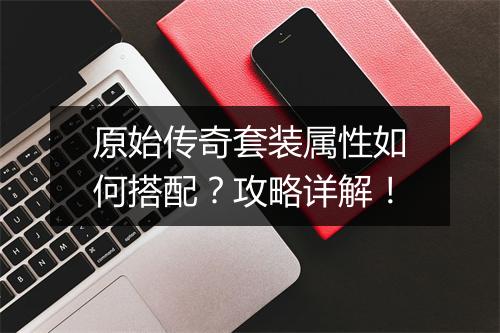 原始传奇套装属性如何搭配？攻略详解！