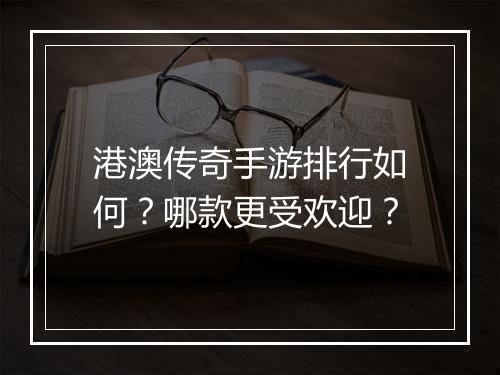 港澳传奇手游排行如何？哪款更受欢迎？